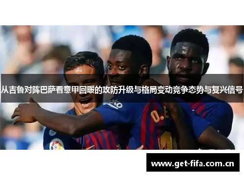 从吉鲁对阵巴萨看意甲回暖的攻防升级与格局变动竞争态势与复兴信号 从吉鲁对阵巴萨看意甲回暖的攻防升级与格局变动竞争态势与复兴信号